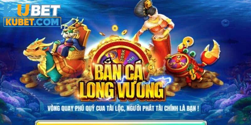 Bắn cá Long Vương thuộc nhà cái Kubet và những ưu điểm 5 sao